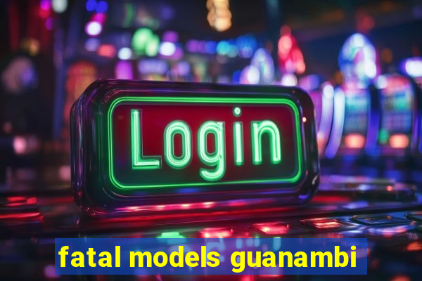 fatal models guanambi